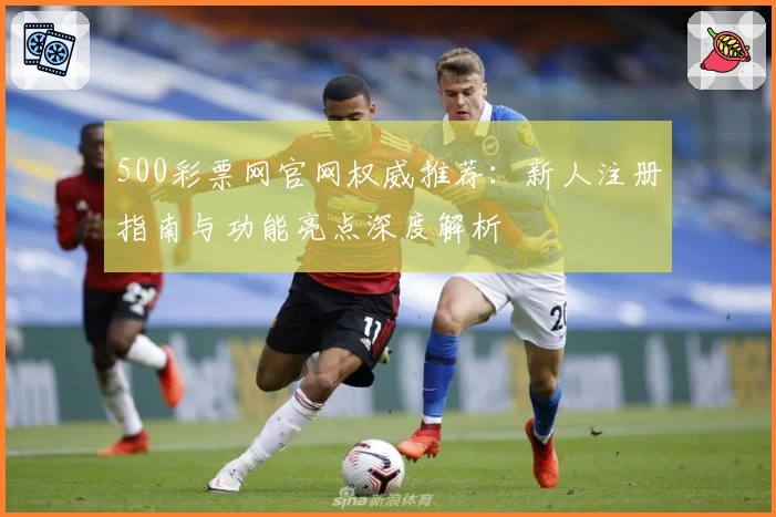 500彩票网官网权威推荐：新人注册指南与功能亮点深度解析