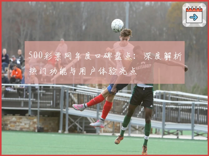 500彩票网年度口碑盘点：深度解析热门功能与用户体验亮点