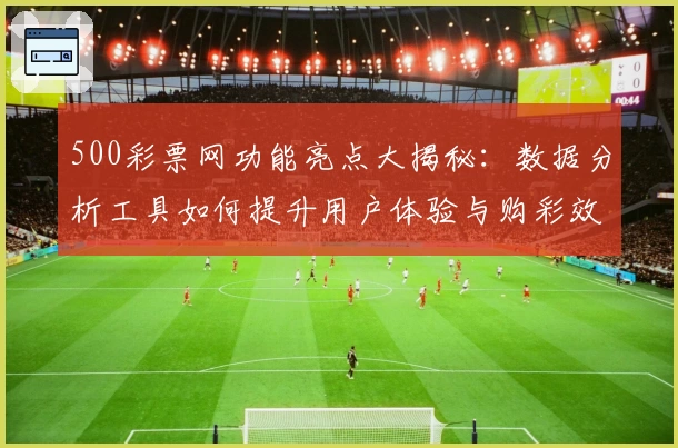 500彩票网功能亮点大揭秘:数据分析工具如何提升用户体验与购彩效率