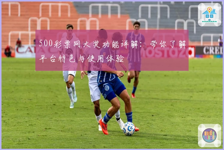 500彩票网大奖功能详解：带你了解平台特色与使用体验