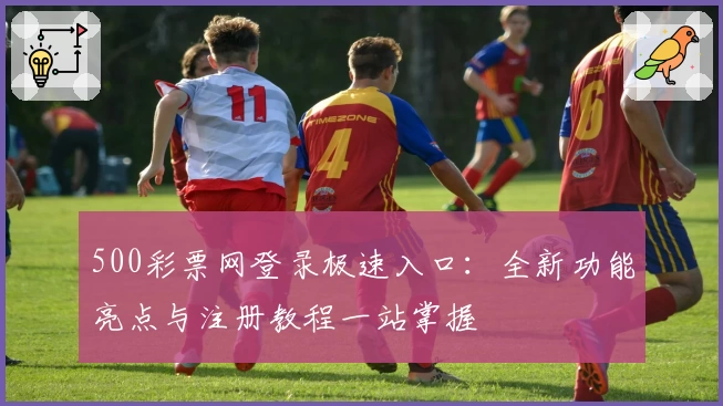 500彩票网登录极速入口：全新功能亮点与注册教程一站掌握