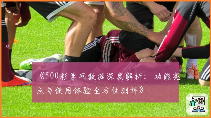 《500彩票网数据深度解析：功能亮点与使用体验全方位测评》
