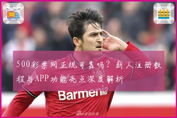 500彩票网正规可靠吗？新人注册教程与APP功能亮点深度解析