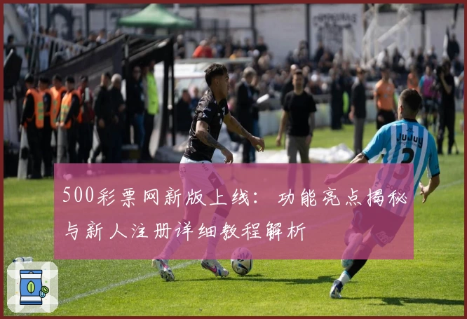500彩票网新版上线：功能亮点揭秘与新人注册详细教程解析