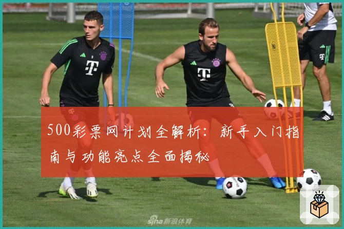 500彩票网计划全解析：新手入门指南与功能亮点全面揭秘
