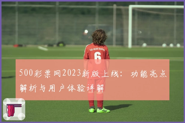 500彩票网2023新版上线：功能亮点解析与用户体验详解
