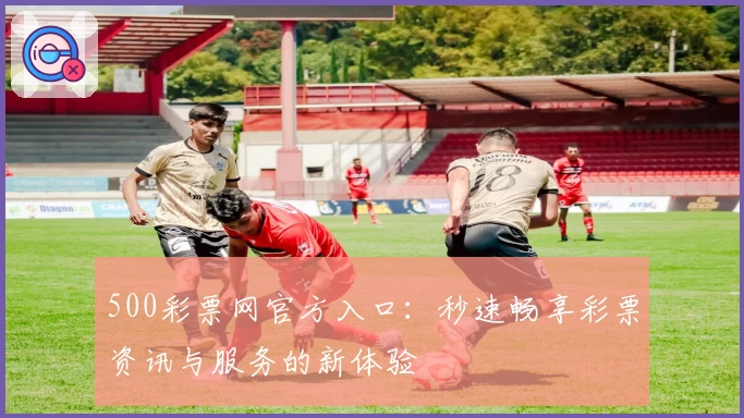 500彩票网官方入口：秒速畅享彩票资讯与服务的新体验