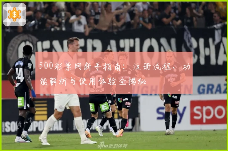 500彩票网新手指南：注册流程、功能解析与使用体验全揭秘