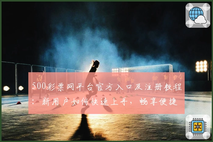 500彩票网平台官方入口及注册教程：新用户如何快速上手，畅享便捷服务体验