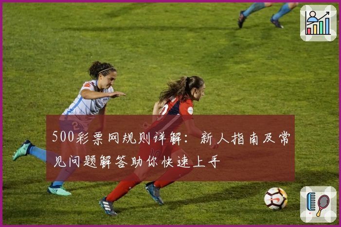 500彩票网规则详解:新人指南及常见问题解答助你快速上手