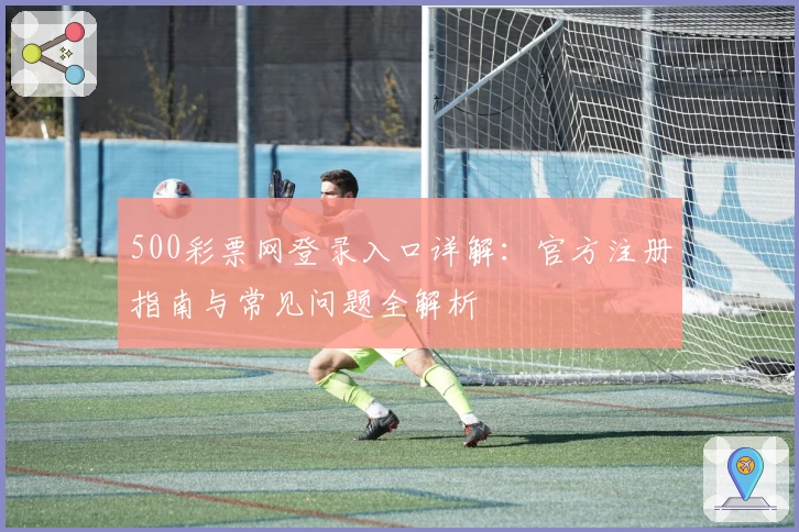 500彩票网登录入口详解:官方注册指南与常见问题全解析