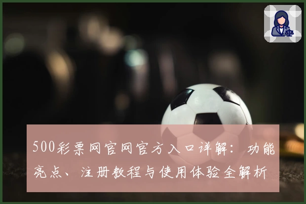 500彩票网官网官方入口详解：功能亮点、注册教程与使用体验全解析
