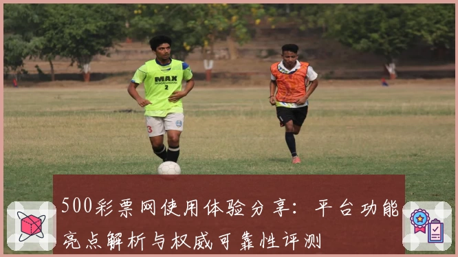 500彩票网使用体验分享：平台功能亮点解析与权威可靠性评测