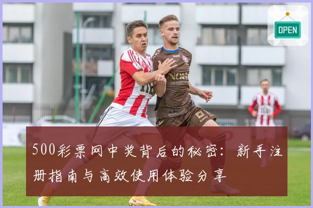 500彩票网中奖背后的秘密：新手注册指南与高效使用体验分享