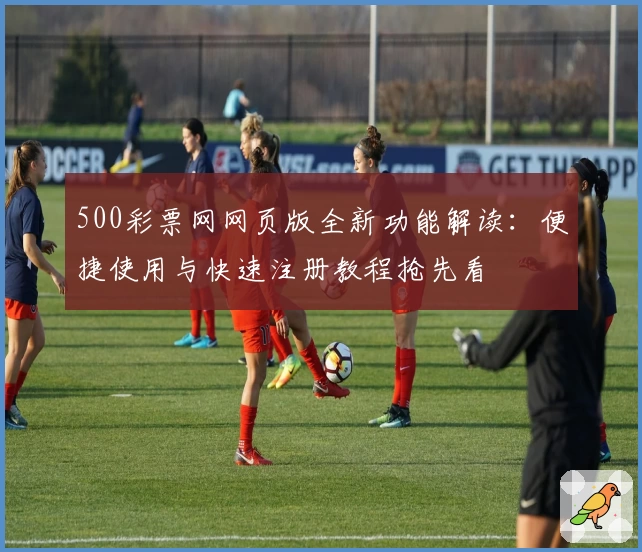 500彩票网网页版全新功能解读：便捷使用与快速注册教程抢先看