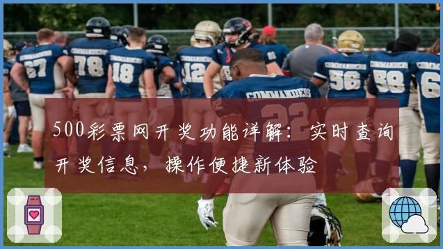 500彩票网开奖功能详解：实时查询开奖信息，操作便捷新体验