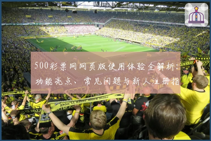500彩票网网页版使用体验全解析：功能亮点、常见问题与新人注册指南