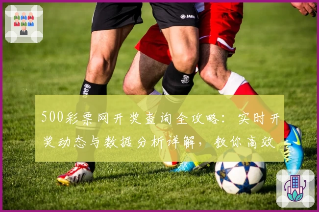 500彩票网开奖查询全攻略：实时开奖动态与数据分析详解，教你高效掌握最新信息