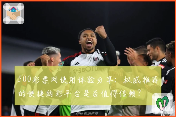 500彩票网使用体验分享：权威推荐的便捷购彩平台是否值得信赖？
