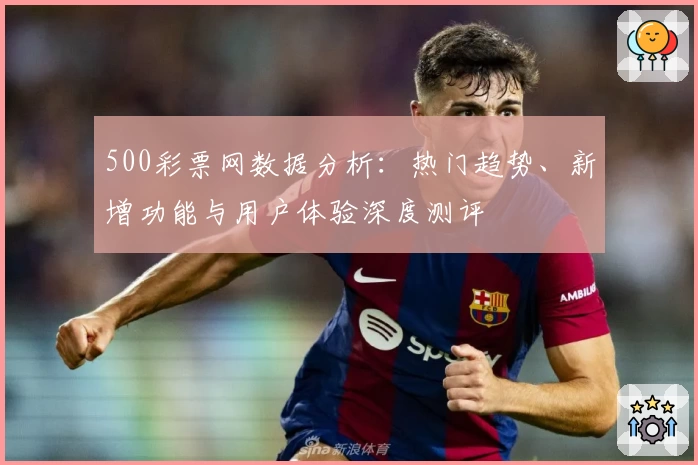 500彩票网数据分析：热门趋势、新增功能与用户体验深度测评