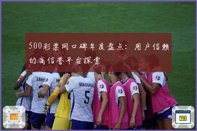 500彩票网口碑年度盘点:用户信赖的高信誉平台探索
