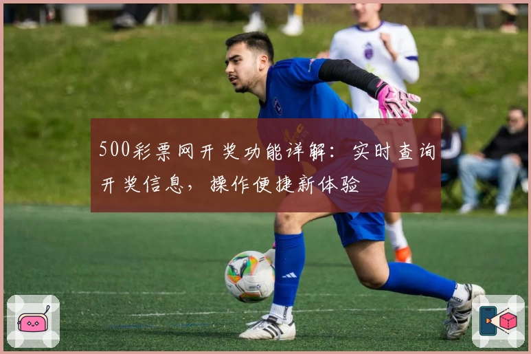500彩票网开奖功能详解：实时查询开奖信息，操作便捷新体验