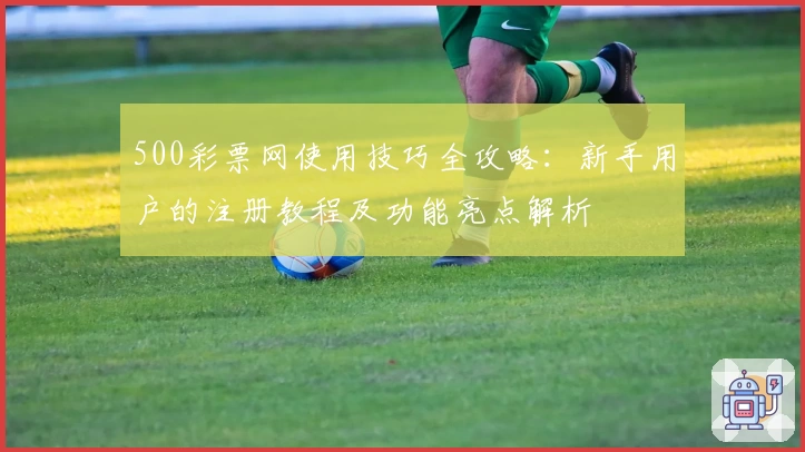 500彩票网使用技巧全攻略：新手用户的注册教程及功能亮点解析