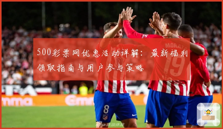 500彩票网优惠活动详解：最新福利领取指南与用户参与策略