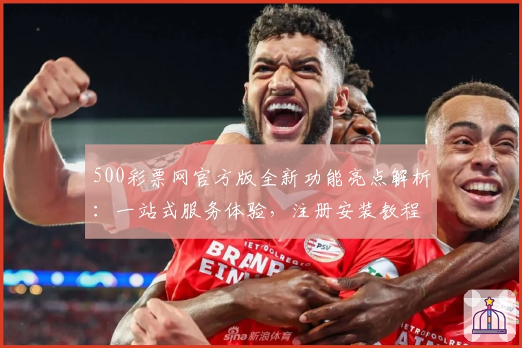 500彩票网官方版全新功能亮点解析：一站式服务体验，注册安装教程全揭秘