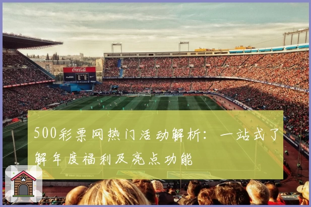 500彩票网热门活动解析：一站式了解年度福利及亮点功能