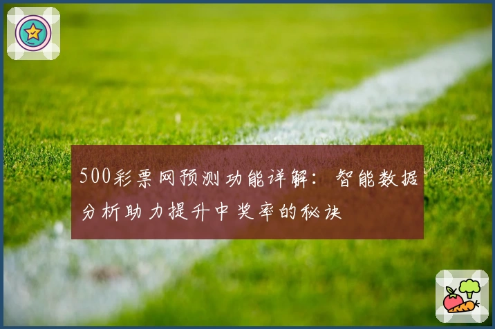500彩票网预测功能详解：智能数据分析助力提升中奖率的秘诀