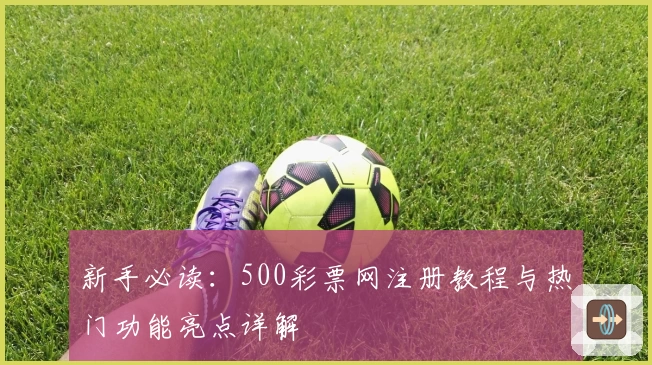 新手必读：500彩票网注册教程与热门功能亮点详解