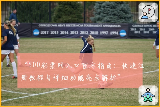 “500彩票网入口官方指南：快速注册教程与详细功能亮点解析”