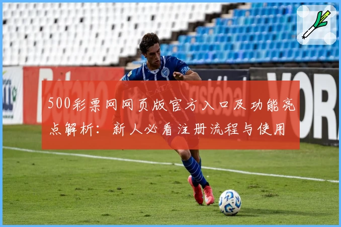 500彩票网网页版官方入口及功能亮点解析：新人必看注册流程与使用体验指南