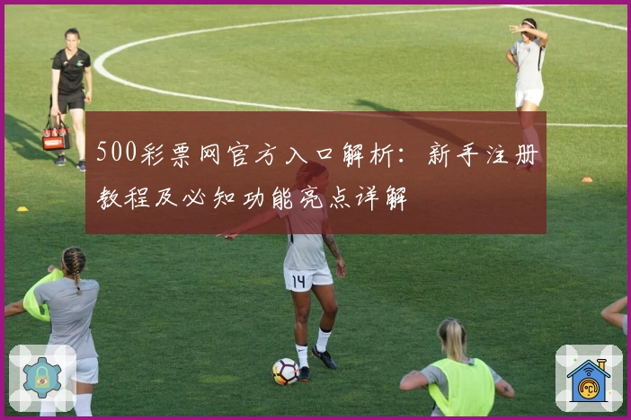 500彩票网官方入口解析：新手注册教程及必知功能亮点详解