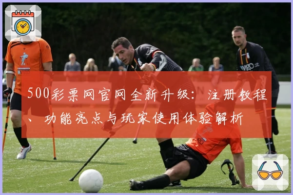 500彩票网官网全新升级：注册教程、功能亮点与玩家使用体验解析