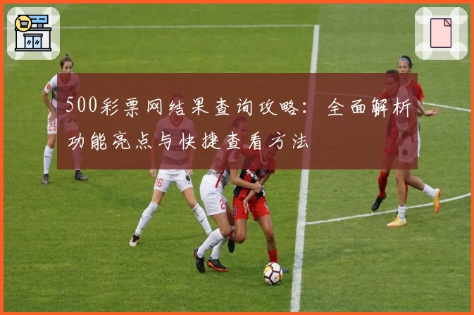 500彩票网结果查询攻略:全面解析功能亮点与快捷查看方法