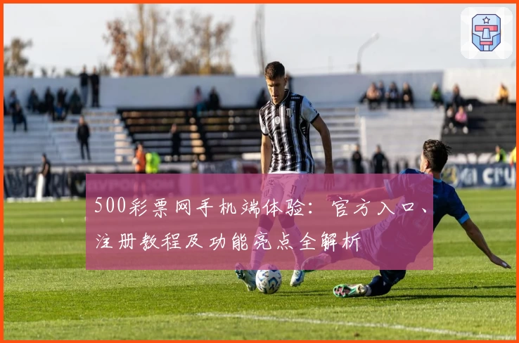 500彩票网手机端体验：官方入口、注册教程及功能亮点全解析