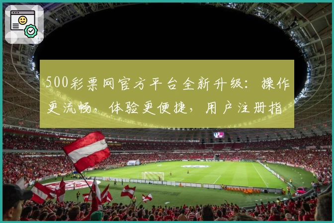 500彩票网官方平台全新升级：操作更流畅，体验更便捷，用户注册指南看这里